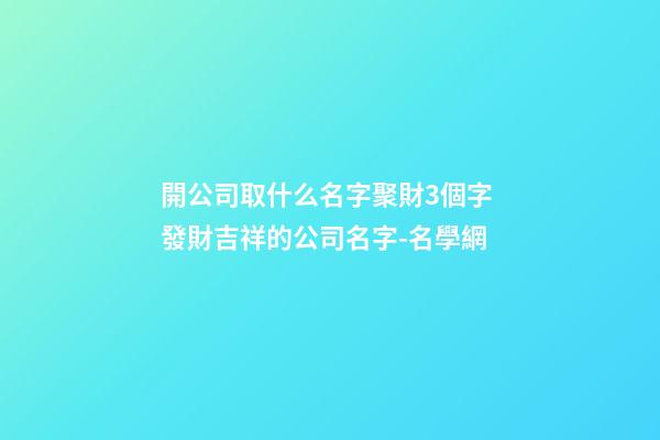 開公司取什么名字聚財3個字 發財吉祥的公司名字-名學網-第1張-公司起名-玄機派